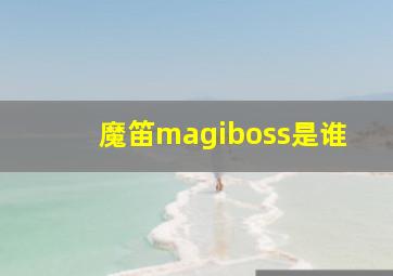 魔笛magiboss是谁