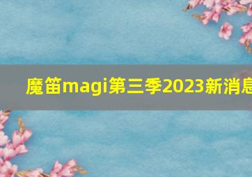 魔笛magi第三季2023新消息