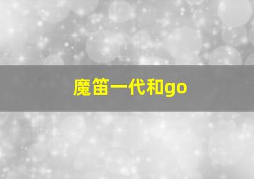 魔笛一代和go