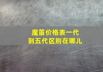 魔笛价格表一代到五代区别在哪儿