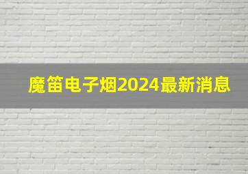 魔笛电子烟2024最新消息