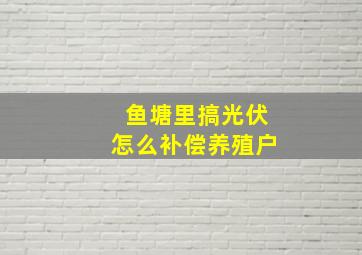 鱼塘里搞光伏怎么补偿养殖户