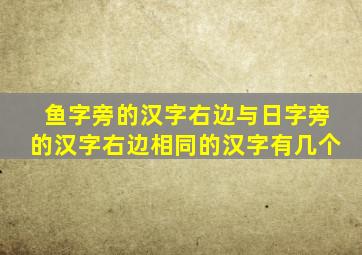 鱼字旁的汉字右边与日字旁的汉字右边相同的汉字有几个