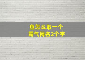 鱼怎么取一个霸气网名2个字