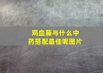 鸡血藤与什么中药搭配最佳呢图片