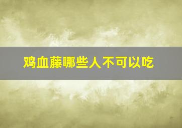 鸡血藤哪些人不可以吃