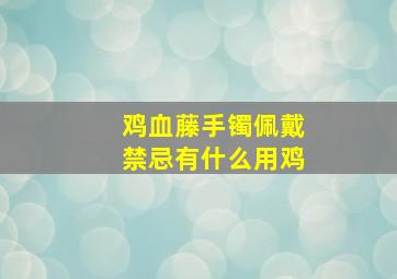 鸡血藤手镯佩戴禁忌有什么用鸡