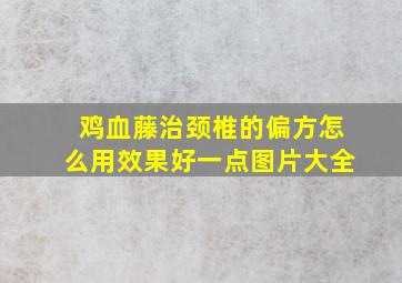 鸡血藤治颈椎的偏方怎么用效果好一点图片大全