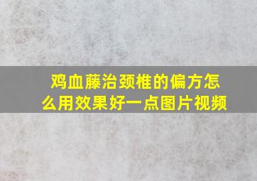 鸡血藤治颈椎的偏方怎么用效果好一点图片视频