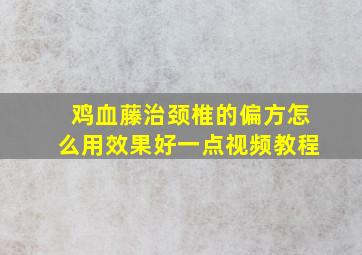 鸡血藤治颈椎的偏方怎么用效果好一点视频教程