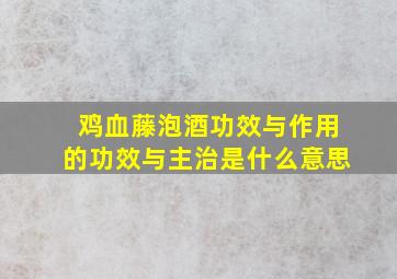 鸡血藤泡酒功效与作用的功效与主治是什么意思