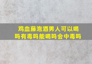 鸡血藤泡酒男人可以喝吗有毒吗能喝吗会中毒吗