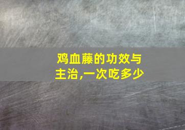 鸡血藤的功效与主治,一次吃多少