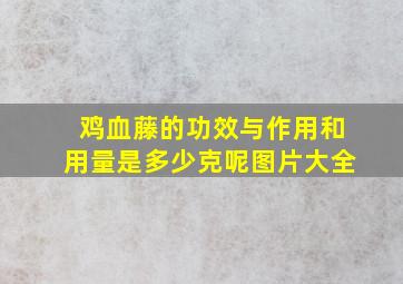 鸡血藤的功效与作用和用量是多少克呢图片大全