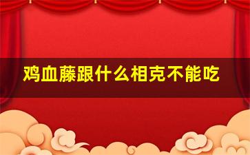 鸡血藤跟什么相克不能吃