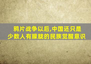 鸦片战争以后,中国还只是少数人有朦胧的民族觉醒意识