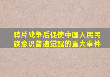 鸦片战争后促使中国人民民族意识普遍觉醒的重大事件