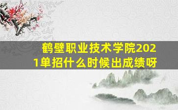 鹤壁职业技术学院2021单招什么时候出成绩呀