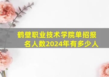 鹤壁职业技术学院单招报名人数2024年有多少人