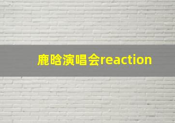 鹿晗演唱会reaction