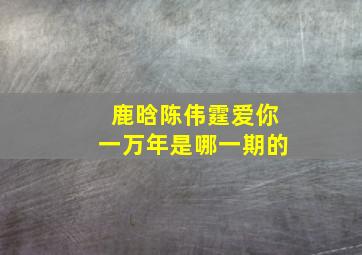 鹿晗陈伟霆爱你一万年是哪一期的