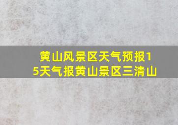 黄山风景区天气预报15天气报黄山景区三清山