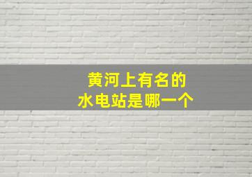 黄河上有名的水电站是哪一个