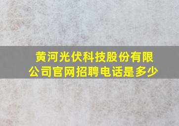 黄河光伏科技股份有限公司官网招聘电话是多少