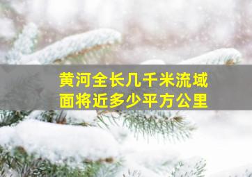 黄河全长几千米流域面将近多少平方公里