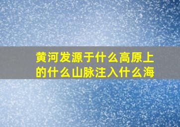 黄河发源于什么高原上的什么山脉注入什么海