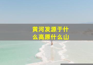 黄河发源于什么高原什么山