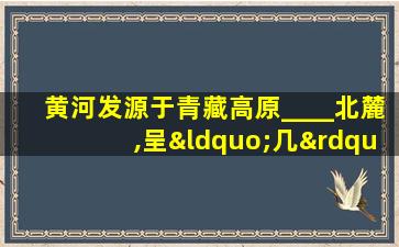 黄河发源于青藏高原____北麓,呈“几”字形流经青海