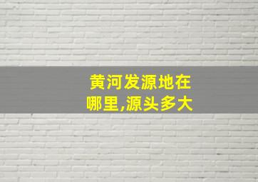 黄河发源地在哪里,源头多大