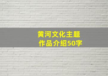 黄河文化主题作品介绍50字