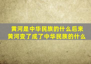 黄河是中华民族的什么后来黄河变了成了中华民族的什么