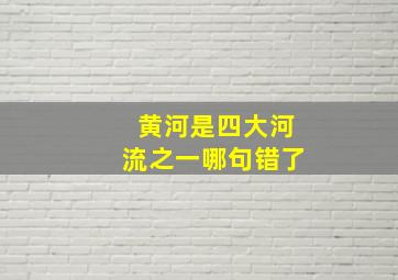 黄河是四大河流之一哪句错了