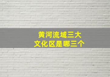 黄河流域三大文化区是哪三个