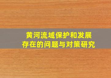 黄河流域保护和发展存在的问题与对策研究