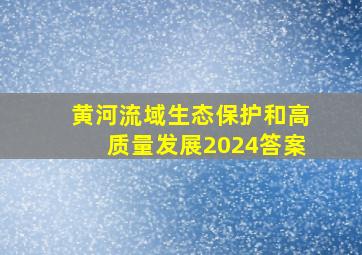 黄河流域生态保护和高质量发展2024答案