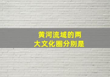 黄河流域的两大文化圈分别是