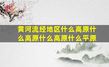 黄河流经地区什么高原什么高原什么高原什么平原