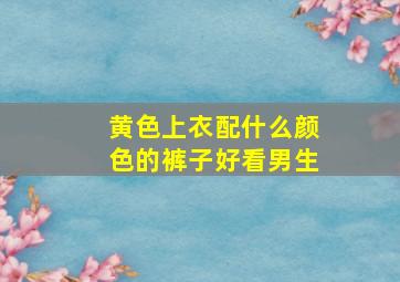 黄色上衣配什么颜色的裤子好看男生