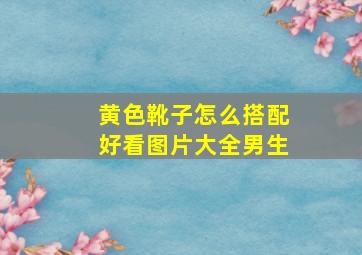 黄色靴子怎么搭配好看图片大全男生