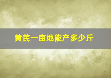 黄芪一亩地能产多少斤