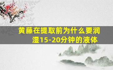 黄藤在提取前为什么要润湿15-20分钟的液体