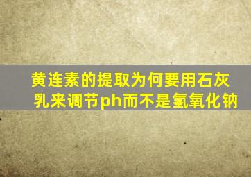 黄连素的提取为何要用石灰乳来调节ph而不是氢氧化钠