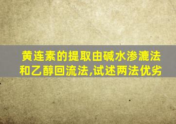 黄连素的提取由碱水渗漉法和乙醇回流法,试述两法优劣