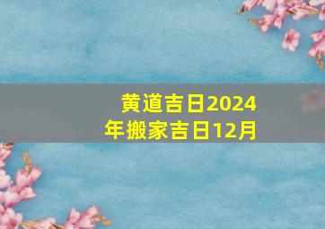 黄道吉日2024年搬家吉日12月