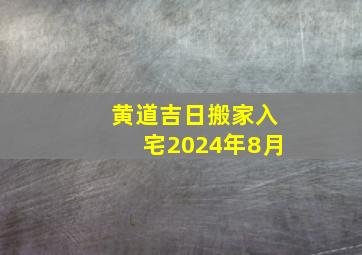 黄道吉日搬家入宅2024年8月