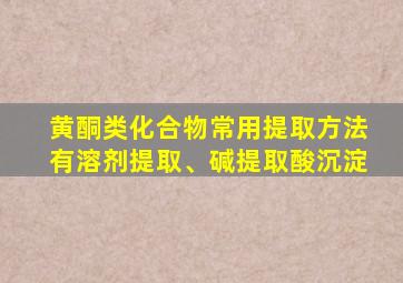 黄酮类化合物常用提取方法有溶剂提取、碱提取酸沉淀